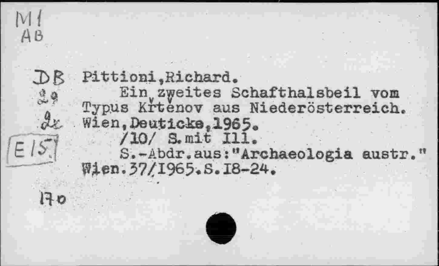 ﻿м/
Aß
Pittioni,Richard.
Einyzweites Schafthalsbeil vom Typus Krtenov aus Niederösterreich. Wien,Deuticke,1965*
/10/ S.rait Ill.
t <<j S.-Abdr.aus:“Archaeologia austr.” Шеп. 37/1965. S. 18-24.
R о